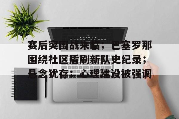 爱游戏APP-关于赛后突围战来临；巴塞罗那围绕社区盾刷新队史纪录；悬念犹存；心理建设被强调的信息